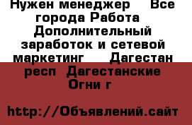 Нужен менеджер  - Все города Работа » Дополнительный заработок и сетевой маркетинг   . Дагестан респ.,Дагестанские Огни г.